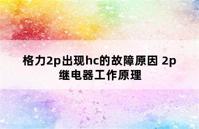 格力2p出现hc的故障原因 2p继电器工作原理